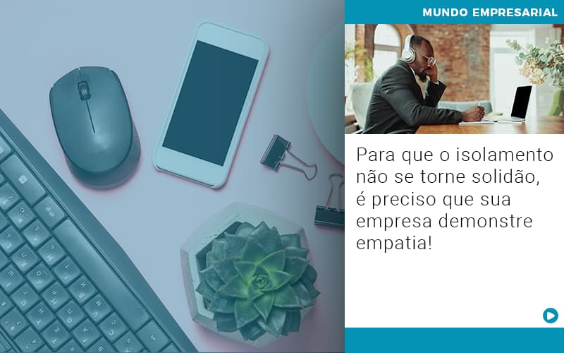 Para Que O Isolamento Nao Se Torne Solidao E Preciso Que Sua Empresa Demonstre Empatia - UP Cont. Digital