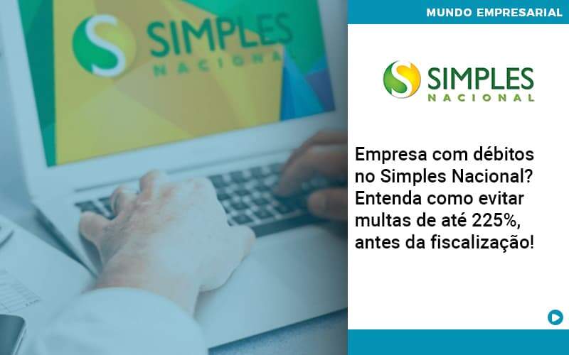 Empresa Com Debitos No Simples Nacional Entenda Como Evitar Multas De Ate 225 Antes Da Fiscalizacao - UP Cont. Digital