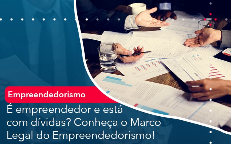 E Empreendedor E Esta Com Dividas Conheca O Marco Legal Do Empreendedorismo - UP Cont. Digital