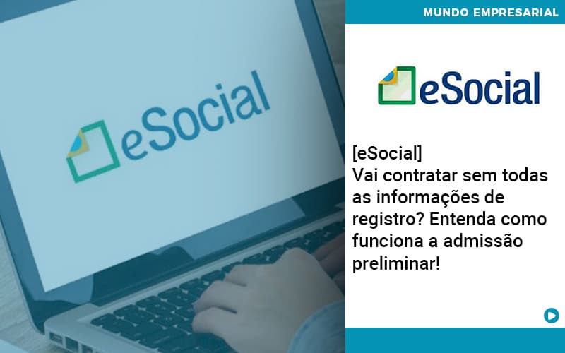 E Social Vai Contratar Sem Todas As Informacoes De Registro Entenda Como Funciona A Admissao Preliminar - UP Cont. Digital