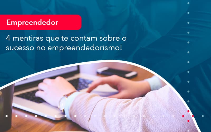 4 Mentiras Que Te Contam Sobre O Sucesso No Empreendedorism 1 - UP Cont. Digital