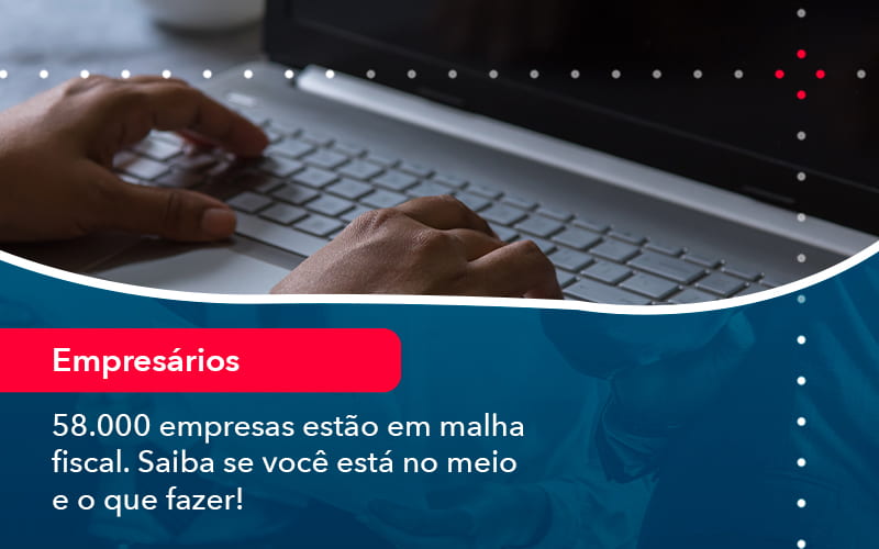 58000 Empresas Estao Em Malha Fiscal Saiba Se Voce Esta No Meio E O Que Fazer 1 - UP Cont. Digital