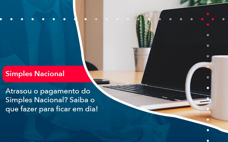 Atrasou O Pagamento Do Simples Nacional Saiba O Que Fazer Para Ficar Em Dia 1 - UP Cont. Digital