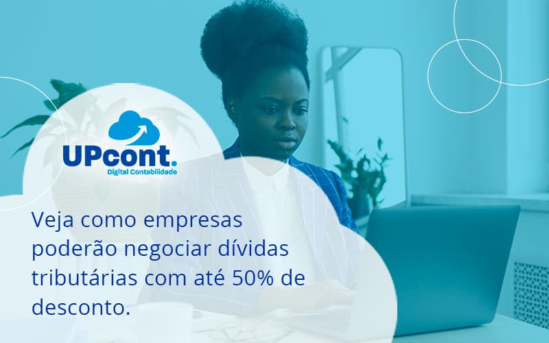 Veja Como Empresas Poderão Negociar Dívidas Tributárias Com Até 50% De Desconto. Up Cont - UP Cont. Digital