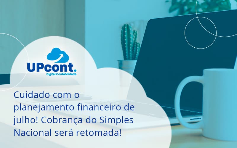 Cuidado Com O Planejamento Financeiro De Julho Cobranca Do Simples Nacional Sera Retomada Up - UP Cont. Digital