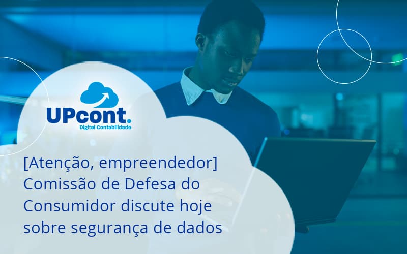 Etencao Empreendedor Comissao De Defesa Do Consumidor Discute Hoje Sobre Seguranca De Dados Up - UP Cont. Digital