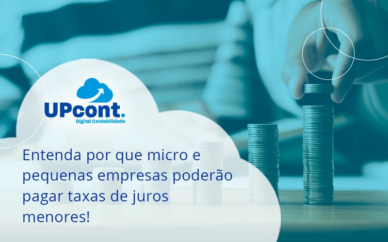 Entenda Por Que Micro E Pequenas Empresas Poderão Pagar Taxas De Juros Menores! Up Cont - UP Cont. Digital